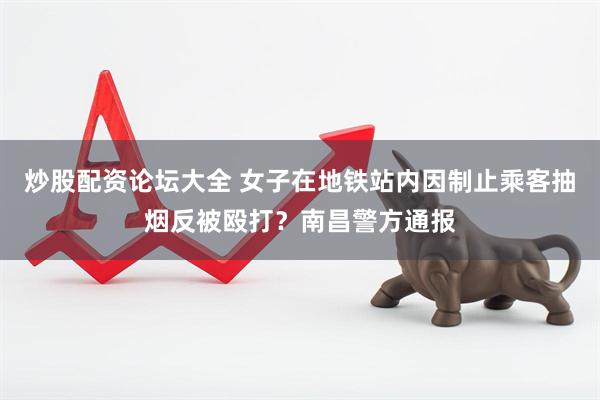 炒股配资论坛大全 女子在地铁站内因制止乘客抽烟反被殴打？南昌警方通报