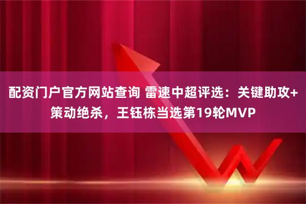 配资门户官方网站查询 雷速中超评选：关键助攻+策动绝杀，王钰栋当选第19轮MVP