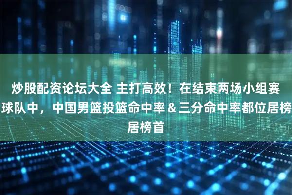 炒股配资论坛大全 主打高效！在结束两场小组赛的球队中，中国男篮投篮命中率＆三分命中率都位居榜首