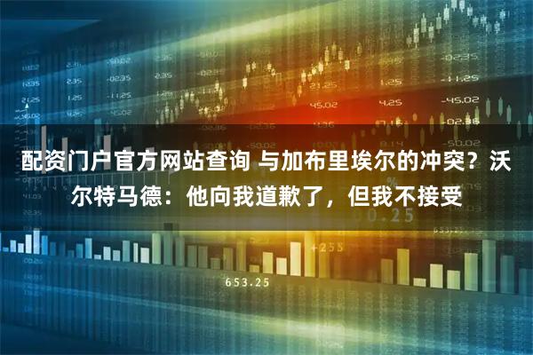 配资门户官方网站查询 与加布里埃尔的冲突？沃尔特马德：他向我道歉了，但我不接受