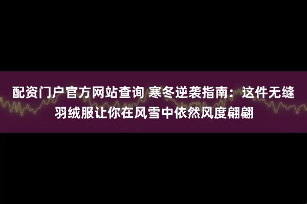 配资门户官方网站查询 寒冬逆袭指南：这件无缝羽绒服让你在风雪中依然风度翩翩