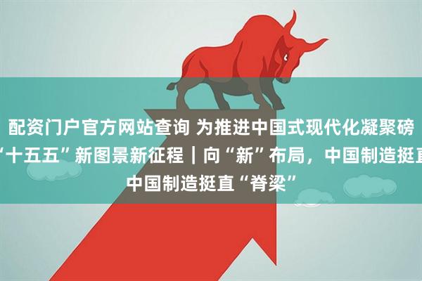 配资门户官方网站查询 为推进中国式现代化凝聚磅礴力量·“十五五”新图景新征程｜向“新”布局，中国制造挺直“脊梁”