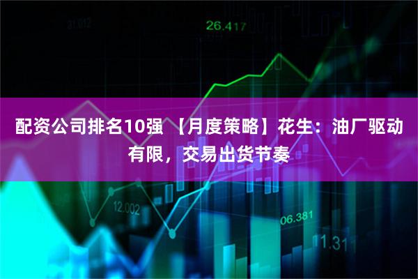 配资公司排名10强 【月度策略】花生：油厂驱动有限，交易出货节奏