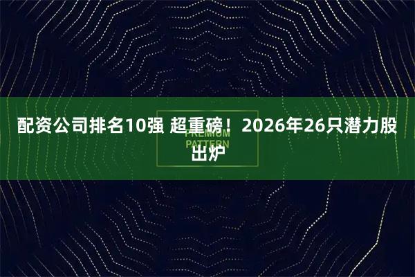 配资公司排名10强 超重磅！2026年26只潜力股出炉