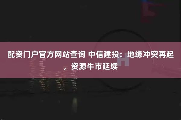 配资门户官方网站查询 中信建投：地缘冲突再起，资源牛市延续