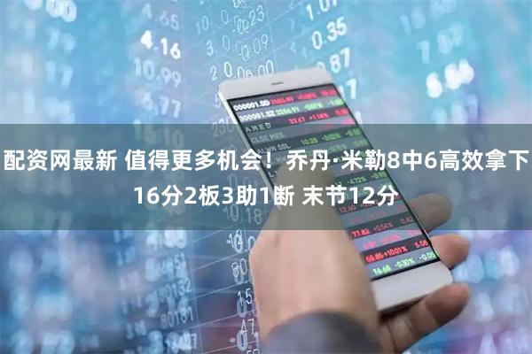 配资网最新 值得更多机会！乔丹·米勒8中6高效拿下16分2板3助1断 末节12分