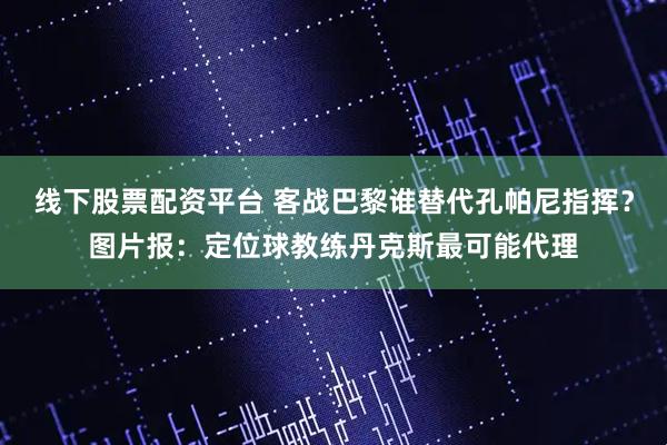线下股票配资平台 客战巴黎谁替代孔帕尼指挥？图片报：定位球教练丹克斯最可能代理