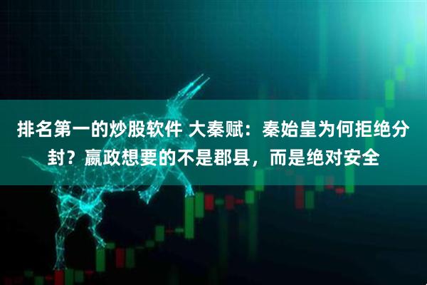排名第一的炒股软件 大秦赋：秦始皇为何拒绝分封？嬴政想要的不是郡县，而是绝对安全
