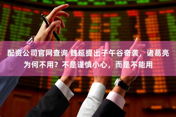 配资公司官网查询 魏延提出子午谷奇袭，诸葛亮为何不用？不是谨慎小心，而是不能用