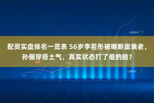 配资实盘排名一览表 56岁李若彤被嘲断崖衰老，孙俪穿搭土气，真实状态打了谁的脸？