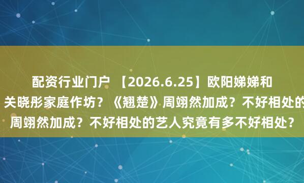 配资行业门户 【2026.6.25】欧阳娣娣和严浩翔？周杰伦叫外卖？关晓彤家庭作坊？《翘楚》周翊然加成？不好相处的艺人究竟有多不好相处？