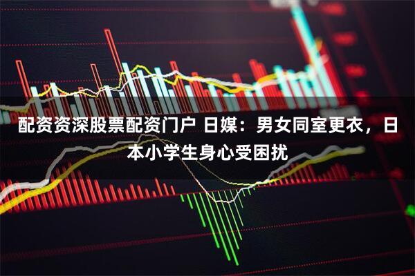 配资资深股票配资门户 日媒：男女同室更衣，日本小学生身心受困扰