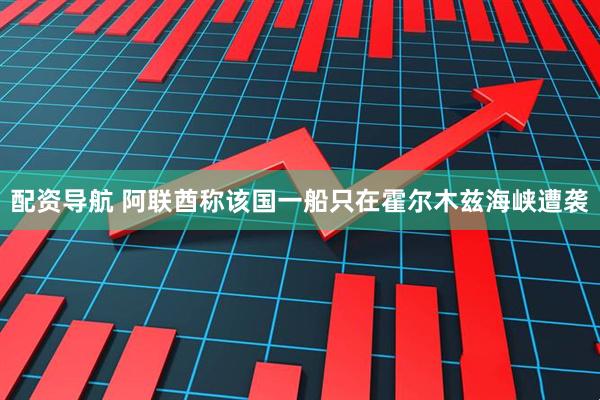 配资导航 阿联酋称该国一船只在霍尔木兹海峡遭袭