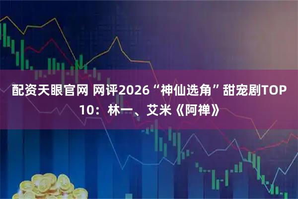 配资天眼官网 网评2026“神仙选角”甜宠剧TOP10：林一、艾米《阿禅》