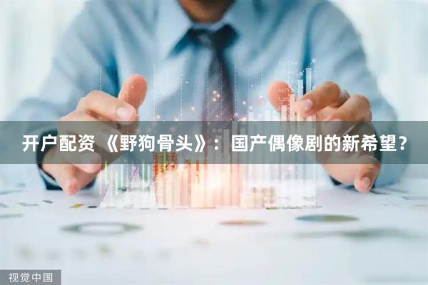 开户配资 《野狗骨头》：国产偶像剧的新希望？
