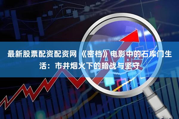 最新股票配资配资网 《密档》电影中的石库门生活：市井烟火下的暗战与坚守