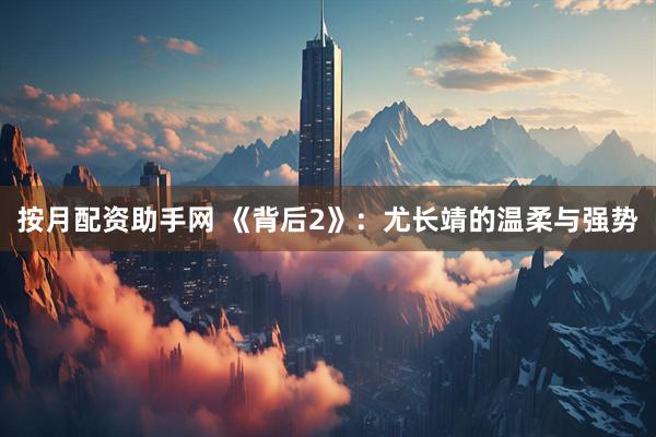 按月配资助手网 《背后2》：尤长靖的温柔与强势