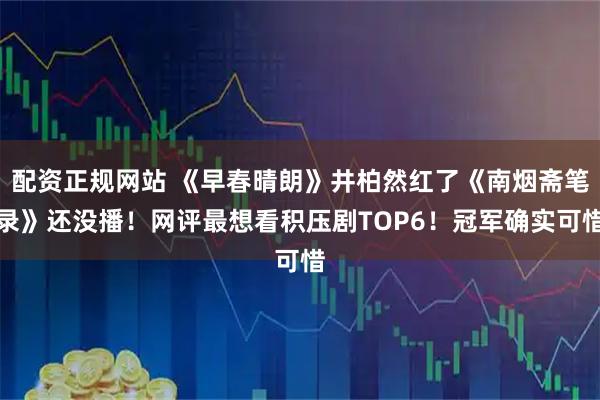 配资正规网站 《早春晴朗》井柏然红了《南烟斋笔录》还没播！网评最想看积压剧TOP6！冠军确实可惜