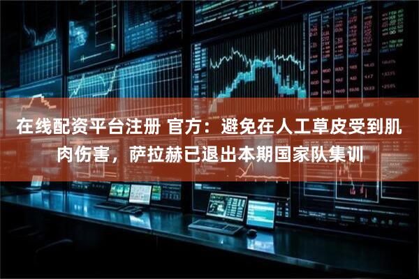 在线配资平台注册 官方：避免在人工草皮受到肌肉伤害，萨拉赫已退出本期国家队集训