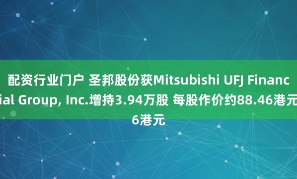 配资行业门户 圣邦股份获Mitsubishi UFJ Financial Group, Inc.增持3.94万股 每股作价约88.46港元