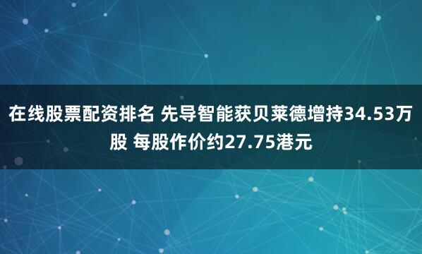 在线股票配资排名 先导智能获贝莱德增持34.53万股 每股作价约27.75港元