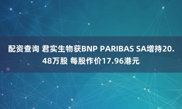 配资查询 君实生物获BNP PARIBAS SA增持20.48万股 每股作价17.96港元